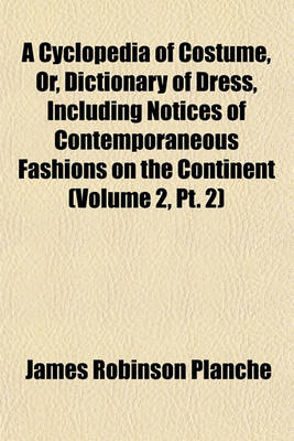 Book cover for A Cyclopedia of Costume, Or, Dictionary of Dress, Including Notices of Contemporaneous Fashions on the Continent (Volume 2, PT. 2)