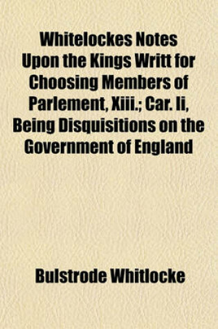 Cover of Whitelockes Notes Upon the Kings Writt for Choosing Members of Parlement, XIII. (Volume 2); Car. II, Being Disquisitions on the Government of England