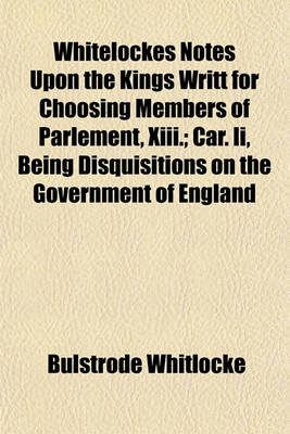 Book cover for Whitelockes Notes Upon the Kings Writt for Choosing Members of Parlement, XIII. (Volume 2); Car. II, Being Disquisitions on the Government of England