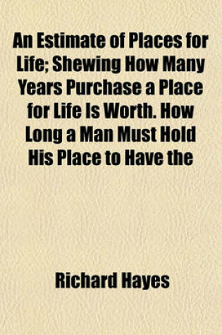 Cover of An Estimate of Places for Life; Shewing How Many Years Purchase a Place for Life Is Worth. How Long a Man Must Hold His Place to Have the