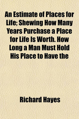 Book cover for An Estimate of Places for Life; Shewing How Many Years Purchase a Place for Life Is Worth. How Long a Man Must Hold His Place to Have the