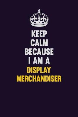 Book cover for Keep Calm Because I Am A Display Merchandiser