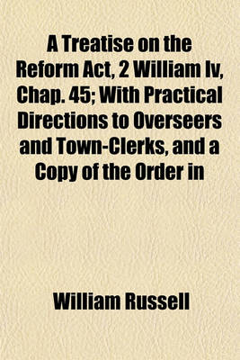 Book cover for A Treatise on the Reform ACT, 2 William IV, Chap. 45; With Practical Directions to Overseers and Town-Clerks, and a Copy of the Order in