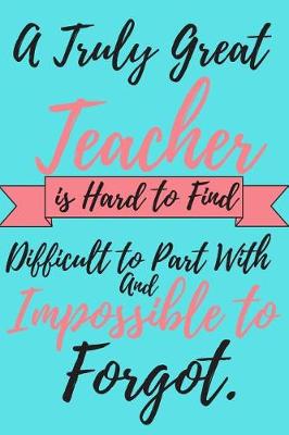 Book cover for A Truly Great Teacher is Hard To Find Difficult to Part With and Impossible to Forgot