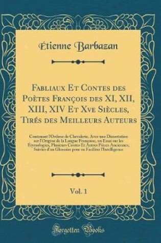 Cover of Fabliaux Et Contes des Poètes François des XI, XII, XIII, XIV Et Xve Siècles, Tirés des Meilleurs Auteurs, Vol. 1: Contenant l'Ordene de Chevalerie, Avec une Dissertation sur l'Origine de la Langue Françoise, un Essai sur les Étymologies, Plusieurs Contes