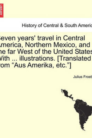 Cover of Seven Years' Travel in Central America, Northern Mexico, and the Far West of the United States. with ... Illustrations. [Translated from Aus Amerika, Etc.]