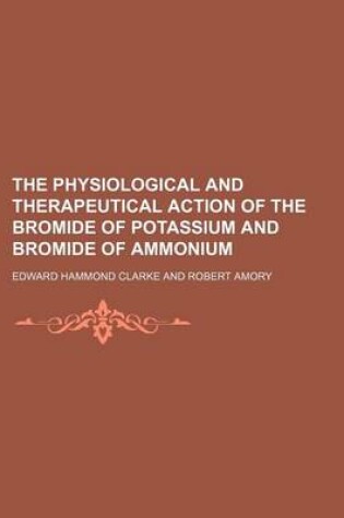 Cover of The Physiological and Therapeutical Action of the Bromide of Potassium and Bromide of Ammonium