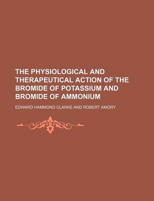 Book cover for The Physiological and Therapeutical Action of the Bromide of Potassium and Bromide of Ammonium