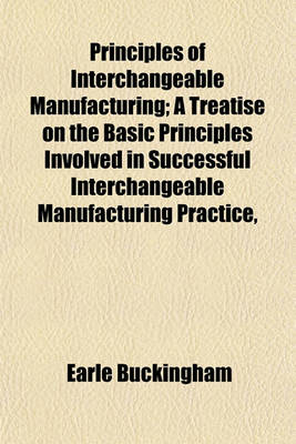 Book cover for Principles of Interchangeable Manufacturing; A Treatise on the Basic Principles Involved in Successful Interchangeable Manufacturing Practice,