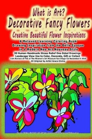 Cover of What is Art? Decorative Fancy Flowers Creative Beautiful Flower Inspirations A Relaxed Learning Coloring Book Drawing Inspiration from the Belle Époque in a Modern Neo-Art Nouveau Style 30 Human Handmade Stress Relief