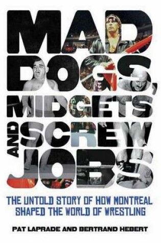 Cover of Mad Dogs, Midgets and Screw Jobs: The Untold Story of How Montreal Shaped the World of Wrestling