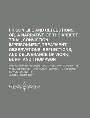 Book cover for Prison Life and Reflections, Or, a Narrative of the Arrest, Trial, Conviction, Imprisonment, Treatment, Observations, Reflections, and Deliverance of Work, Burr, and Thompson; Who Suffered an Unjust and Cruel Imprisonment in Missouri Penitentiary for Atte