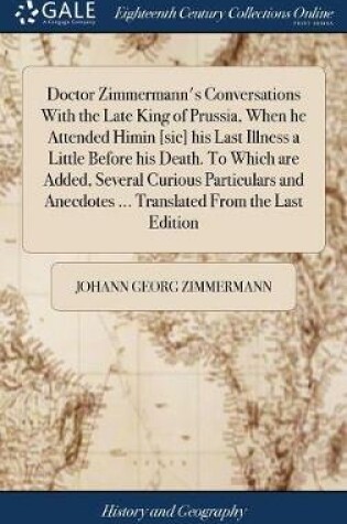 Cover of Doctor Zimmermann's Conversations With the Late King of Prussia, When he Attended Himin [sic] his Last Illness a Little Before his Death. To Which are Added, Several Curious Particulars and Anecdotes ... Translated From the Last Edition