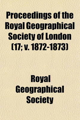 Book cover for Proceedings of the Royal Geographical Society of London (Volume 17; V. 1872-1873)