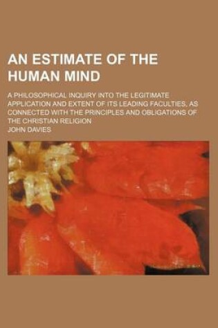 Cover of An Estimate of the Human Mind; A Philosophical Inquiry Into the Legitimate Application and Extent of Its Leading Faculties, as Connected with the Principles and Obligations of the Christian Religion