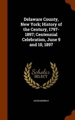 Book cover for Delaware County, New York; History of the Century, 1797-1897; Centennial Celebration, June 9 and 10, 1897