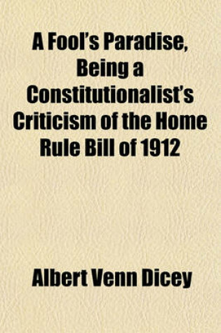 Cover of A Fool's Paradise, Being a Constitutionalist's Criticism of the Home Rule Bill of 1912