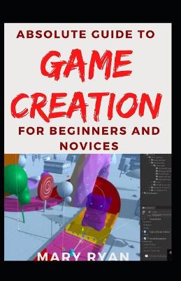 Book cover for Absolute Guide To Game Creation For Beginners And Novices