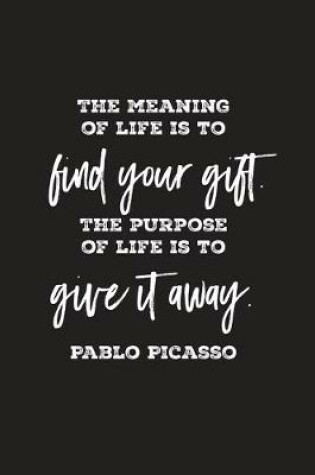 Cover of The meaning of life is to find your gift. The purpose of life is to give it away. Pablo Picasso