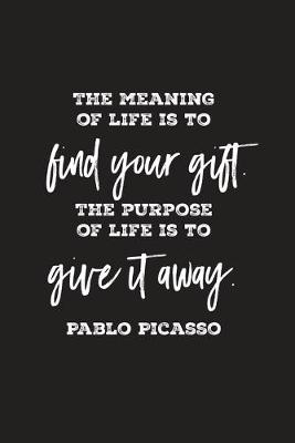 Book cover for The meaning of life is to find your gift. The purpose of life is to give it away. Pablo Picasso