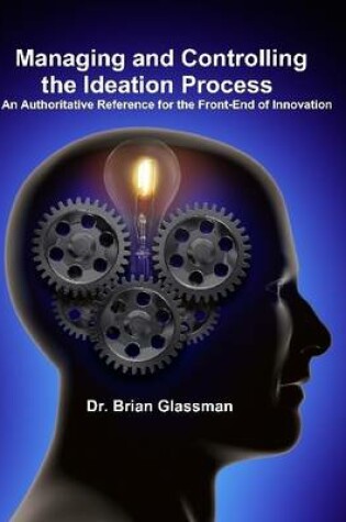 Cover of Managing and Controlling the Ideation Process: An Authoritative Reference for the Front-End of Innovation