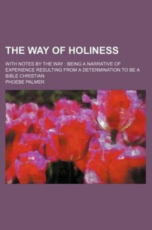 Cover of The Way of Holiness; With Notes by the Way Being a Narrative of Experience Resulting from a Determination to Be a Bible Christian