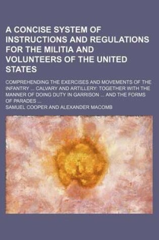 Cover of A Concise System of Instructions and Regulations for the Militia and Volunteers of the United States; Comprehending the Exercises and Movements of the Infantry Calvary and Artillery Together with the Manner of Doing Duty in Garrison and the Forms of Par