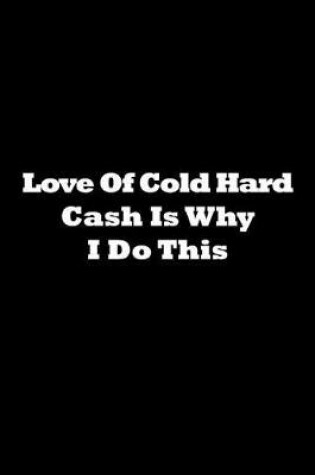 Cover of Love of Cold Hard Cash Is Why I Do This Journal