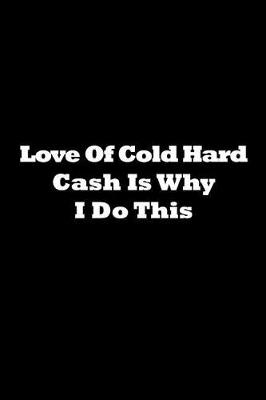 Book cover for Love of Cold Hard Cash Is Why I Do This Journal