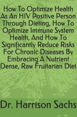 Cover of How To Optimize Health As An HIV Positive Person Through Dieting, How To Optimize Immune System Health, And How To Significantly Reduce Risks For Chronic Diseases By Embracing A Nutrient Dense, Raw Fruitarian Diet