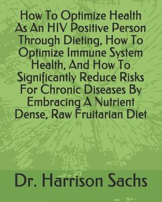 Book cover for How To Optimize Health As An HIV Positive Person Through Dieting, How To Optimize Immune System Health, And How To Significantly Reduce Risks For Chronic Diseases By Embracing A Nutrient Dense, Raw Fruitarian Diet