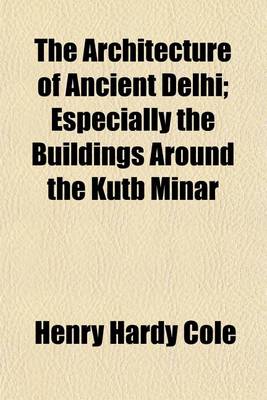 Book cover for The Architecture of Ancient Delhi; Especially the Buildings Around the Kutb Minar