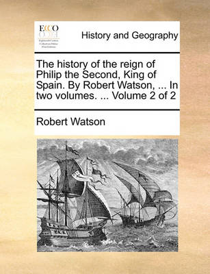 Book cover for The History of the Reign of Philip the Second, King of Spain. by Robert Watson, ... in Two Volumes. ... Volume 2 of 2