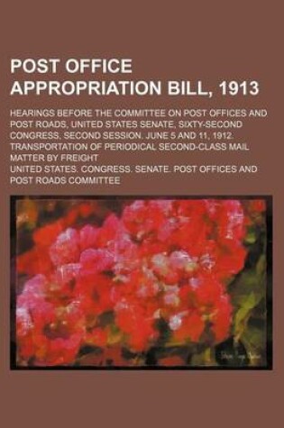Cover of Post Office Appropriation Bill, 1913; Hearings Before the Committee on Post Offices and Post Roads, United States Senate, Sixty-Second Congress, Second Session. June 5 and 11, 1912. Transportation of Periodical Second-Class Mail Matter by Freight