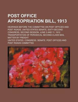 Book cover for Post Office Appropriation Bill, 1913; Hearings Before the Committee on Post Offices and Post Roads, United States Senate, Sixty-Second Congress, Second Session. June 5 and 11, 1912. Transportation of Periodical Second-Class Mail Matter by Freight