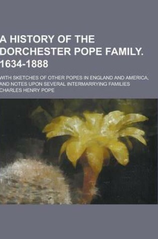 Cover of A History of the Dorchester Pope Family. 1634-1888; With Sketches of Other Popes in England and America, and Notes Upon Several Intermarrying Famili