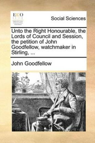 Cover of Unto the Right Honourable, the Lords of Council and Session, the petition of John Goodfellow, watchmaker in Stirling, ...