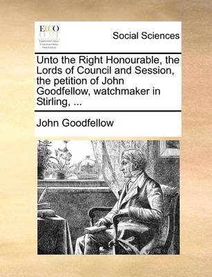 Book cover for Unto the Right Honourable, the Lords of Council and Session, the petition of John Goodfellow, watchmaker in Stirling, ...