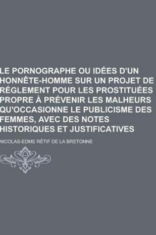 Cover of Le Pornographe Ou Idees D'Un Honnete-Homme Sur Un Projet de Reglement Pour Les Prostituees Propre a Prevenir Les Malheurs Qu'occasionne Le Publicisme