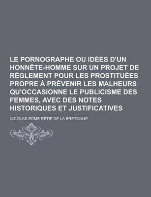 Book cover for Le Pornographe Ou Idees D'Un Honnete-Homme Sur Un Projet de Reglement Pour Les Prostituees Propre a Prevenir Les Malheurs Qu'occasionne Le Publicisme