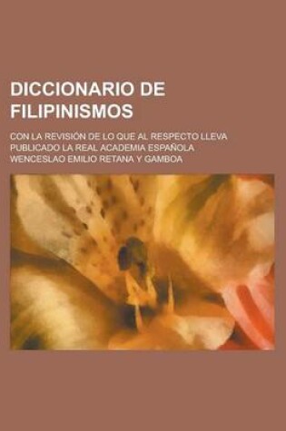 Cover of Diccionario de Filipinismos; Con La Revisi N de Lo Que Al Respecto Lleva Publicado La Real Academia Espa Ola