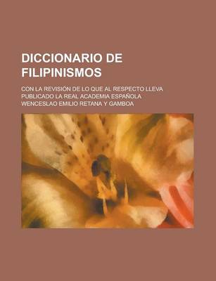 Book cover for Diccionario de Filipinismos; Con La Revisi N de Lo Que Al Respecto Lleva Publicado La Real Academia Espa Ola