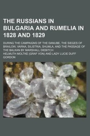 Cover of The Russians in Bulgaria and Rumelia in 1828 and 1829; During the Campaigns of the Danube, the Sieges of Brailow, Varna, Silistria, Shumla, and the Passage of the Balkan by Marshall Diebitch