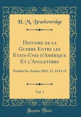 Book cover for Histoire de la Guerre Entre Les Etats-Unis d'Amerique Et l'Angleterre, Vol. 1