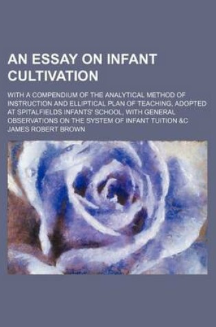 Cover of An Essay on Infant Cultivation; With a Compendium of the Analytical Method of Instruction and Elliptical Plan of Teaching, Adopted at Spitalfields Infants' School, with General Observations on the System of Infant Tuition &C