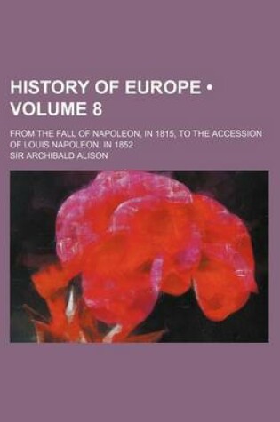 Cover of History of Europe (Volume 8); From the Fall of Napoleon, in 1815, to the Accession of Louis Napoleon, in 1852