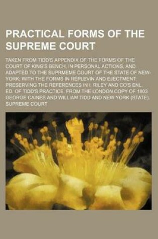 Cover of Practical Forms of the Supreme Court; Taken from Tidd's Appendix of the Forms of the Court of King's Bench, in Personal Actions, and Adapted to the Suprmeme Court of the State of New-York; With the Forms in Replevin and Ejectment