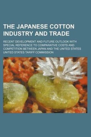 Cover of The Japanese Cotton Industry and Trade; Recent Development and Future Outlook with Special Reference to Comparative Costs and Competition Between Japan and the United States