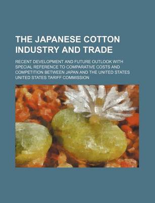 Book cover for The Japanese Cotton Industry and Trade; Recent Development and Future Outlook with Special Reference to Comparative Costs and Competition Between Japan and the United States