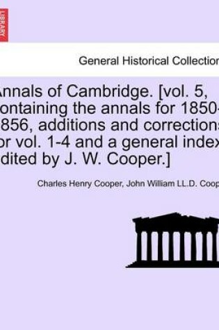 Cover of Annals of Cambridge. [Vol. 5, Containing the Annals for 1850-1856, Additions and Corrections for Vol. 1-4 and a General Index, Edited by J. W. Cooper.] Volume I